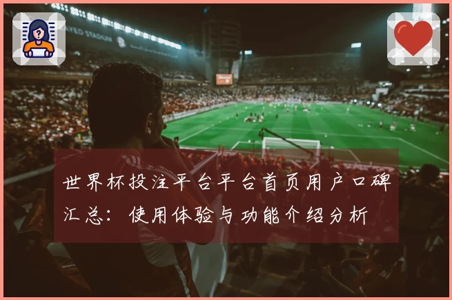 世界杯投注平台平台首页用户口碑汇总：使用体验与功能介绍分析