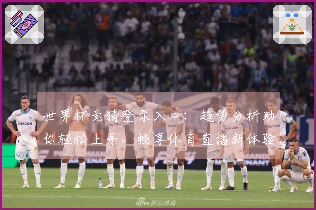 世界杯竞猜登录入口:趋势分析助你轻松上手,畅享体育直播新体验