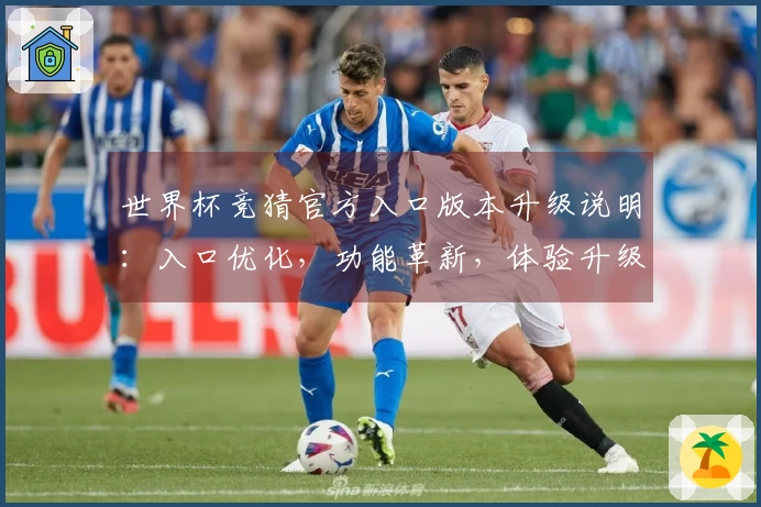 世界杯竞猜官方入口版本升级说明：入口优化，功能革新，体验升级全方位详解