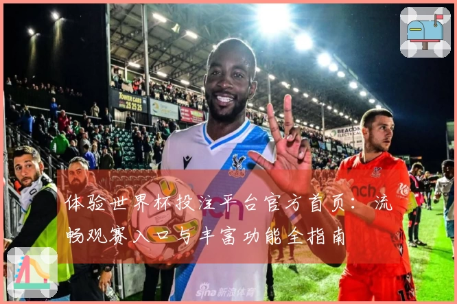 体验世界杯投注平台官方首页：流畅观赛入口与丰富功能全指南