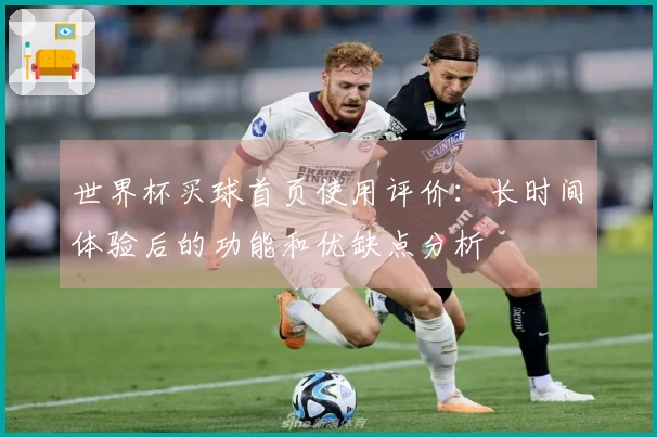 世界杯买球首页使用评价：长时间体验后的功能和优缺点分析