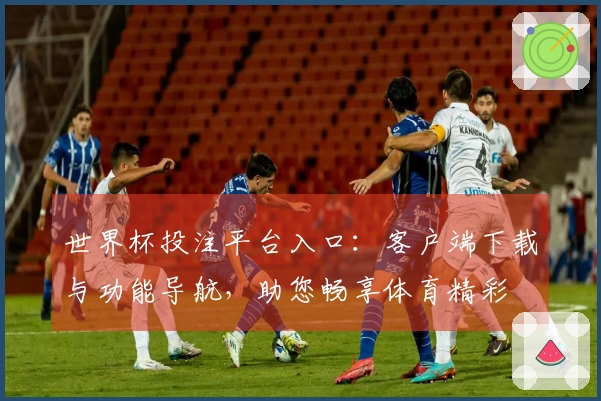 世界杯投注平台入口：客户端下载与功能导航，助您畅享体育精彩