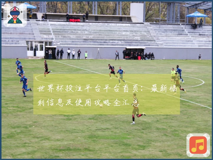 世界杯投注平台平台首页：最新福利信息及使用攻略全汇总
