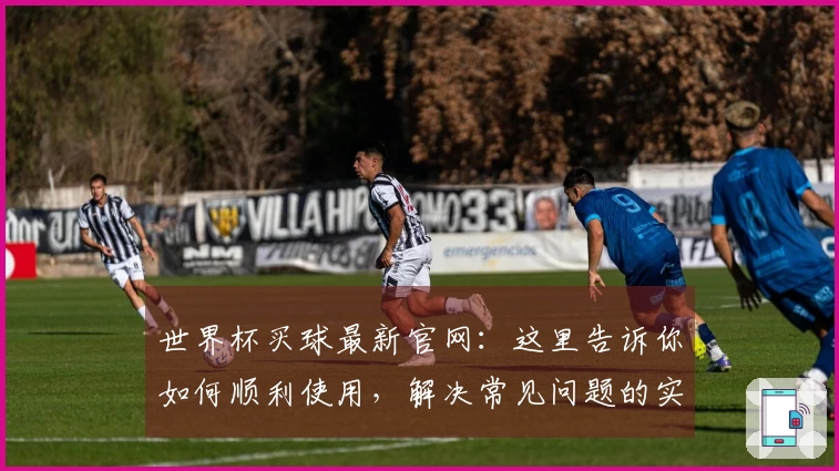 世界杯买球最新官网:这里告诉你如何顺利使用,解决常见问题的实用指南